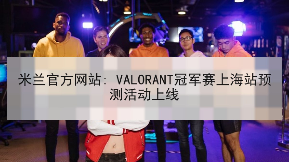 米兰官方网站: VALORANT冠军赛上海站预测活动上线