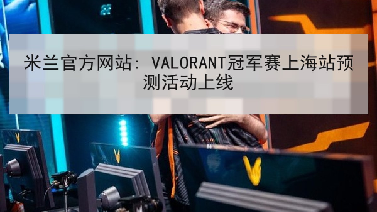 米兰官方网站: VALORANT冠军赛上海站预测活动上线