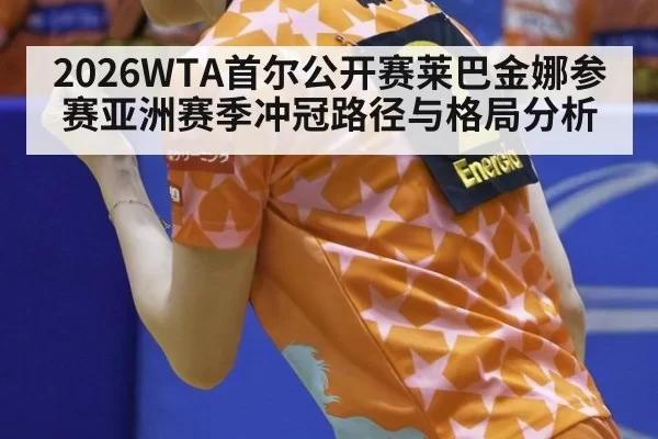 2026WTA首尔公开赛莱巴金娜参赛亚洲赛季冲冠路径与格局分析